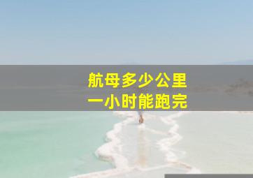 航母多少公里一小时能跑完