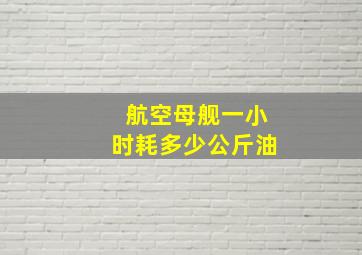 航空母舰一小时耗多少公斤油