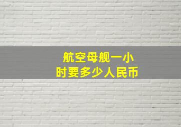 航空母舰一小时要多少人民币