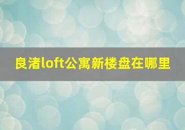 良渚loft公寓新楼盘在哪里