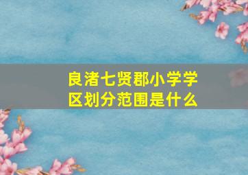 良渚七贤郡小学学区划分范围是什么