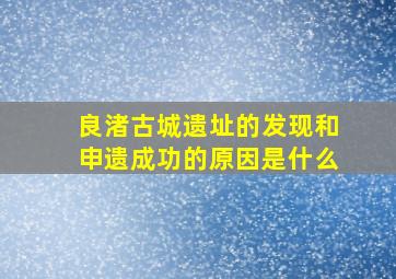 良渚古城遗址的发现和申遗成功的原因是什么