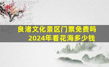 良渚文化景区门票免费吗2024年看花海多少钱