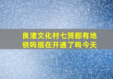 良渚文化村七贤郡有地铁吗现在开通了吗今天