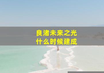 良渚未来之光什么时候建成