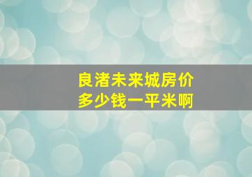 良渚未来城房价多少钱一平米啊