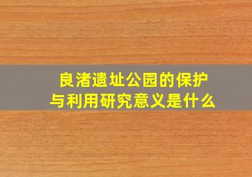 良渚遗址公园的保护与利用研究意义是什么