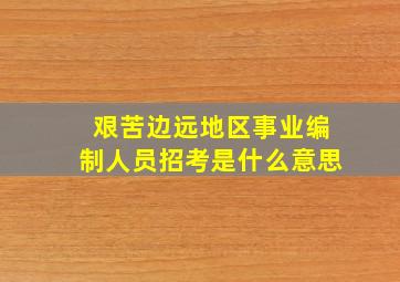 艰苦边远地区事业编制人员招考是什么意思