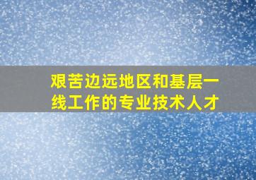 艰苦边远地区和基层一线工作的专业技术人才