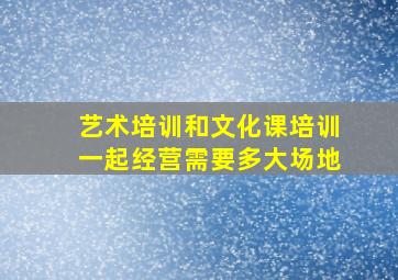 艺术培训和文化课培训一起经营需要多大场地