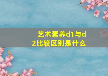 艺术素养d1与d2比较区别是什么