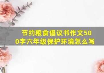 节约粮食倡议书作文500字六年级保护环境怎么写