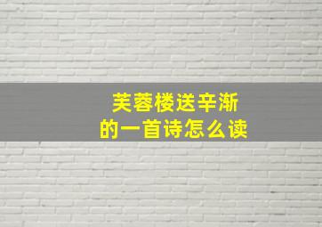 芙蓉楼送辛渐的一首诗怎么读