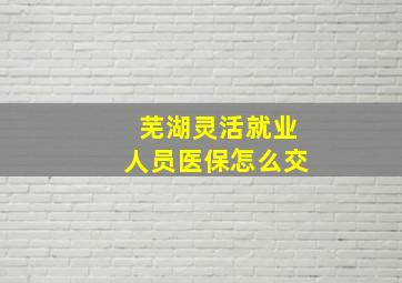 芜湖灵活就业人员医保怎么交