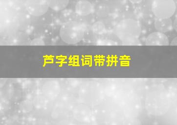 芦字组词带拼音