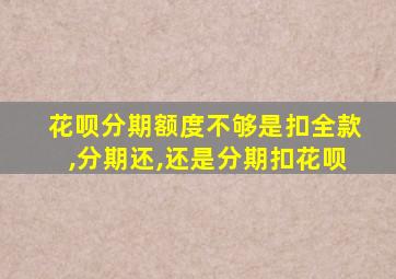 花呗分期额度不够是扣全款,分期还,还是分期扣花呗