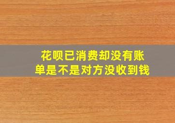 花呗已消费却没有账单是不是对方没收到钱