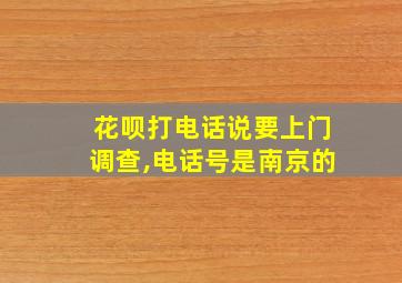 花呗打电话说要上门调查,电话号是南京的