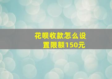 花呗收款怎么设置限额150元