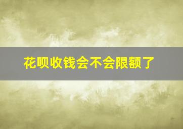 花呗收钱会不会限额了