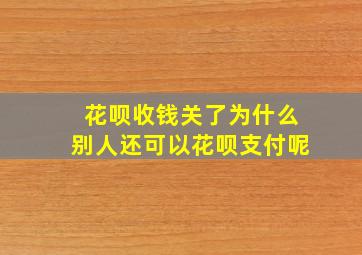 花呗收钱关了为什么别人还可以花呗支付呢