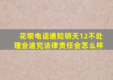 花呗电话通知明天12不处理会追究法律责任会怎么样