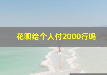 花呗给个人付2000行吗