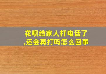 花呗给家人打电话了,还会再打吗怎么回事