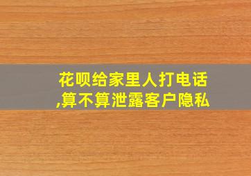 花呗给家里人打电话,算不算泄露客户隐私