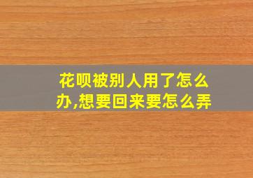 花呗被别人用了怎么办,想要回来要怎么弄