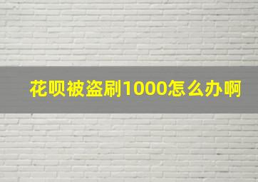 花呗被盗刷1000怎么办啊