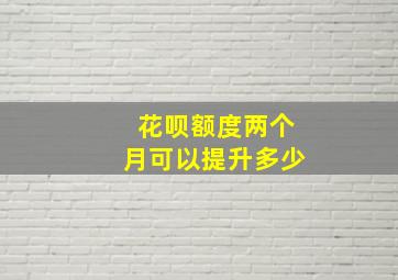 花呗额度两个月可以提升多少