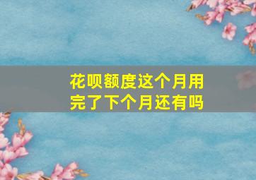 花呗额度这个月用完了下个月还有吗