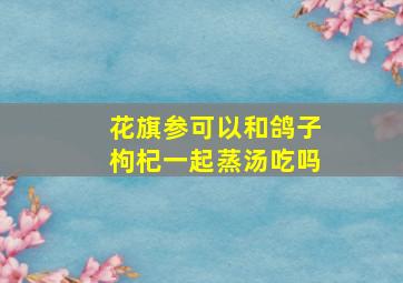 花旗参可以和鸽子枸杞一起蒸汤吃吗