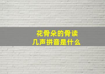 花骨朵的骨读几声拼音是什么