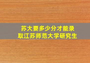 苏大要多少分才能录取江苏师范大学研究生