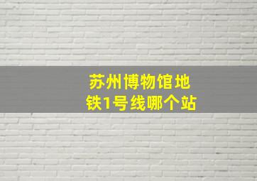 苏州博物馆地铁1号线哪个站