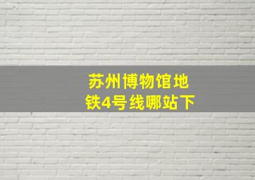 苏州博物馆地铁4号线哪站下