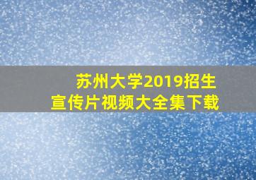 苏州大学2019招生宣传片视频大全集下载