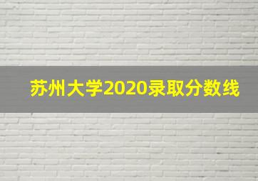 苏州大学2020录取分数线