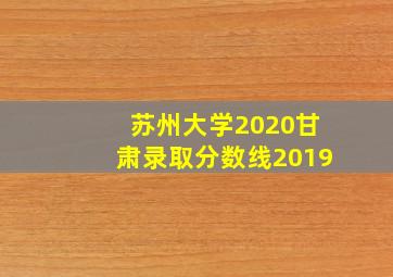 苏州大学2020甘肃录取分数线2019