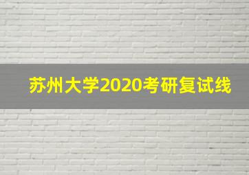 苏州大学2020考研复试线