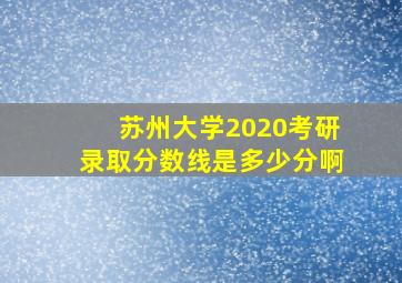 苏州大学2020考研录取分数线是多少分啊