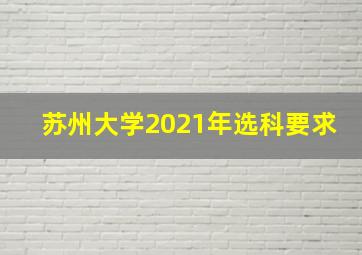 苏州大学2021年选科要求