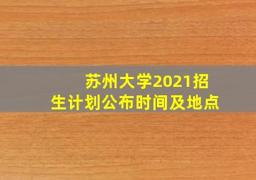 苏州大学2021招生计划公布时间及地点