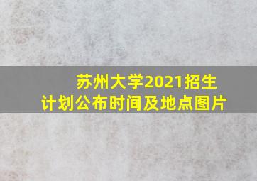 苏州大学2021招生计划公布时间及地点图片