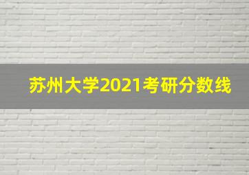 苏州大学2021考研分数线