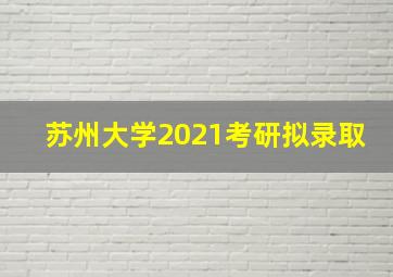 苏州大学2021考研拟录取