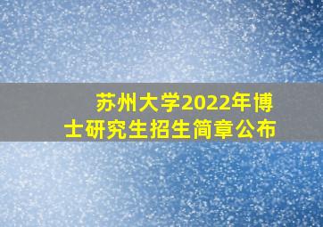 苏州大学2022年博士研究生招生简章公布