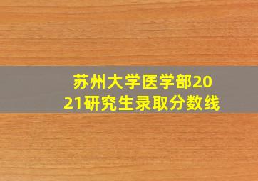 苏州大学医学部2021研究生录取分数线